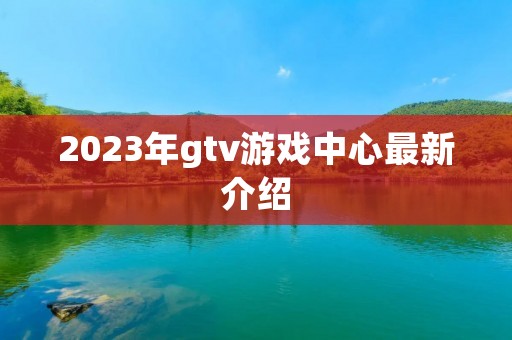2023年gtv游戏中心最新介绍 2023年gtv游戏中心最新介绍