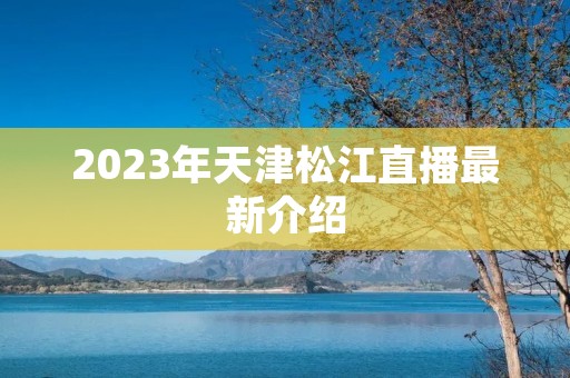 2023年天津松江直播最新介绍 2023年天津松江直播最新介绍