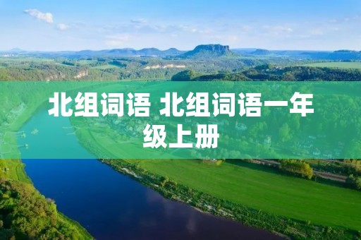 北组词语 北组词语一年级上册 北组词语 北组词语一年级上册
