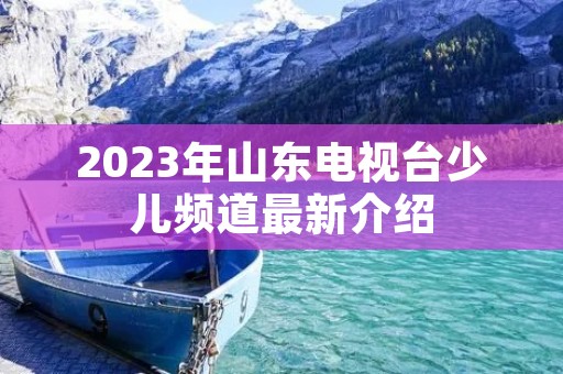 2023年山东电视台少儿频道最新介绍