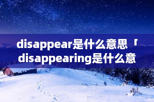 disappear是什么意思「disappearing是什么意思」 disappear是什么意思「disappearing是什么意思」