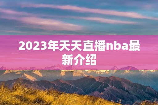 2023年天天直播nba最新介绍 2023年天天直播nba最新介绍