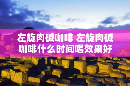 左旋肉碱咖啡 左旋肉碱咖啡什么时间喝效果好