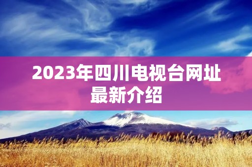 2023年四川电视台网址最新介绍 2023年四川电视台网址最新介绍
