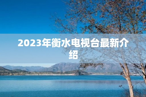2023年衡水电视台最新介绍 2023年衡水电视台最新介绍