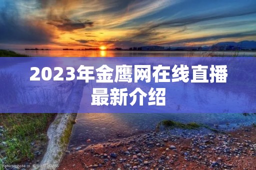 2023年金鹰网在线直播最新介绍 2023年金鹰网在线直播最新介绍