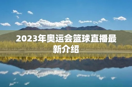 2023年奥运会篮球直播最新介绍 2023年奥运会篮球直播最新介绍