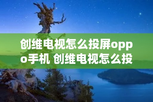 创维电视怎么投屏oppo手机 创维电视怎么投屏oppo手机视频