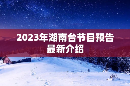 2023年湖南台节目预告最新介绍 2023年湖南台节目预告最新介绍