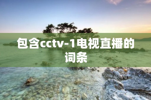 包含cctv-1电视直播的词条 包含cctv-1电视直播的词条