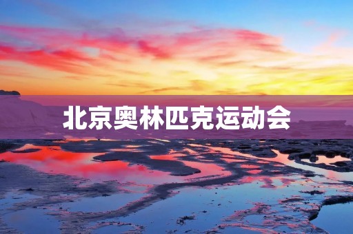 北京奥林匹克运动会:让世界瞩目的盛会 北京奥林匹克运动会:让世界瞩目的盛会