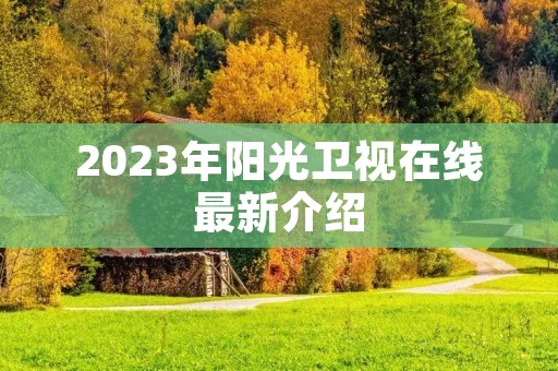 2023年阳光卫视在线最新介绍 2023年阳光卫视在线最新介绍