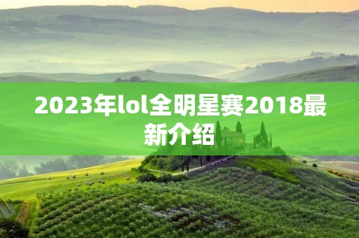 2023年lol全明星赛2018最新介绍