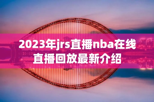 2023年jrs直播nba在线直播回放最新介绍