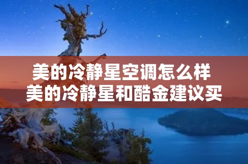 美的冷静星空调怎么样 美的冷静星和酷金建议买哪个 美的冷静星空调怎么样 美的冷静星和酷金建议买哪个