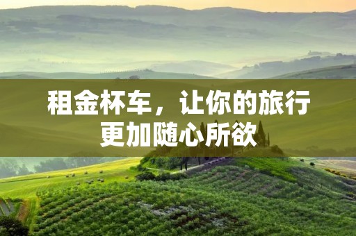 租金杯车,让你的旅行更加随心所欲 租金杯车,让你的旅行更加随心所欲