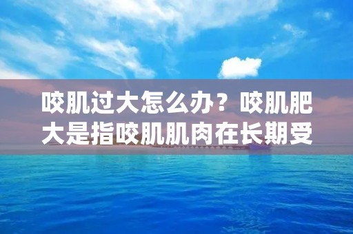 咬肌过大怎么办?咬肌肥大是指咬肌肌肉在长期受到过度使用或者缺乏运动的情况下,肌肉肥大,导致脸型不协调,甚至会影响口腔功能。咬肌过大的原因可能是遗传因素、口腔习惯、牙齿不齐等多种因素导致的。咬肌过大的症状包括脸部肌肉肥大,颧骨宽大,下巴的线条不够清晰,嘴巴不易闭合等。 咬肌过大怎么办?咬肌肥大是指咬肌肌肉在长期受到过度使用或者缺乏运动的情况下,肌肉肥大,导致脸型不协调,甚至会影响口腔功能。咬肌过大的原因可能是遗传因素、口腔习惯、牙齿不齐等多种因素导致的。咬肌过大的症状包括脸部肌肉肥大,颧骨宽大,下巴的线条不够清晰,嘴巴不易闭合等。