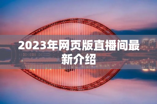 2023年网页版直播间最新介绍 2023年网页版直播间最新介绍