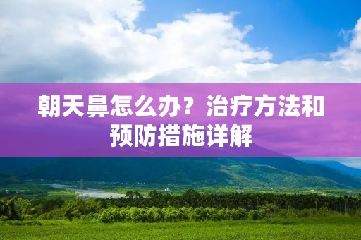 朝天鼻怎么办？治疗方法和预防措施详解