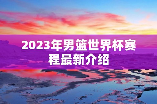 2023年男篮世界杯赛程最新介绍