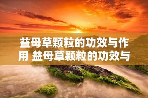 益母草颗粒的功效与作用 益母草颗粒的功效与作用和副作用