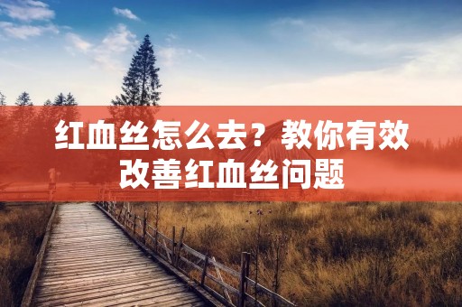 红血丝怎么去？教你有效改善红血丝问题