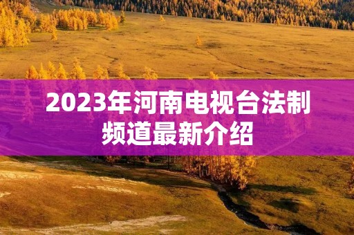 2023年河南电视台法制频道最新介绍
