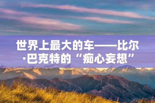世界上最大的车——比尔·巴克特的“痴心妄想” 世界上最大的车——比尔·巴克特的“痴心妄想”