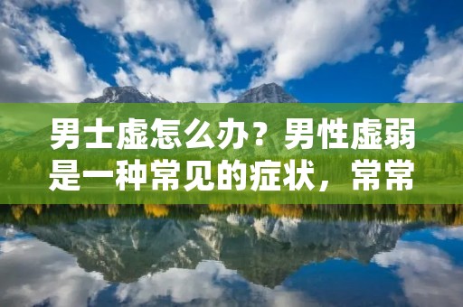 男士虚怎么办?男性虚弱是一种常见的症状,常常会影响男性的日常生活和工作。虚弱症状通常包括疲劳、无力、精神不振等。虚弱的原因很多,可能是身体的营养不良、睡眠不足、缺乏运动、过度劳累、压力过大等。那么,男士虚怎么办呢?下面我们就来详细了解一下。 男士虚怎么办?男性虚弱是一种常见的症状,常常会影响男性的日常生活和工作。虚弱症状通常包括疲劳、无力、精神不振等。虚弱的原因很多,可能是身体的营养不良、睡眠不足、缺乏运动、过度劳累、压力过大等。那么,男士虚怎么办呢?下面我们就来详细了解一下。