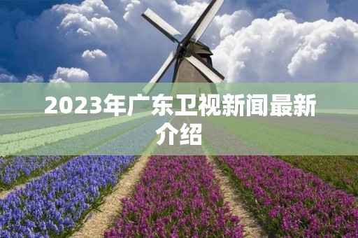 2023年广东卫视新闻最新介绍 2023年广东卫视新闻最新介绍