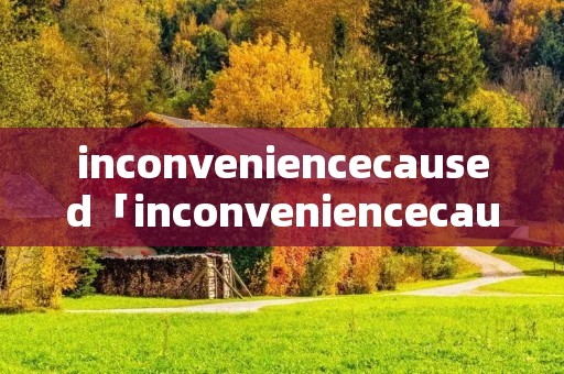 inconveniencecaused「inconveniencecaused是什么意思」 inconveniencecaused「inconveniencecaused是什么意思」