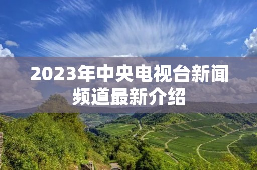 2023年中央电视台新闻频道最新介绍 2023年中央电视台新闻频道最新介绍