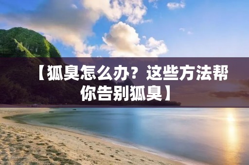 【狐臭怎么办?这些方法帮你告别狐臭】 【狐臭怎么办?这些方法帮你告别狐臭】