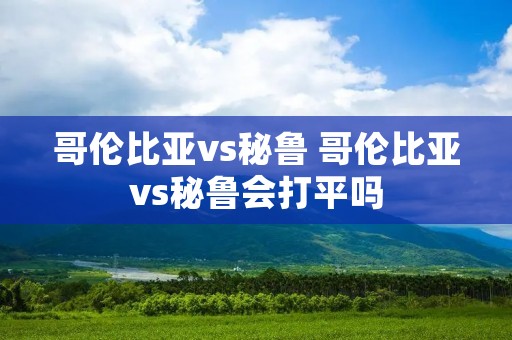 哥伦比亚vs秘鲁 哥伦比亚vs秘鲁会打平吗