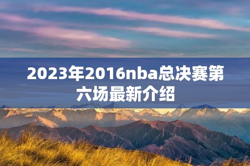 2023年2016nba总决赛第六场最新介绍