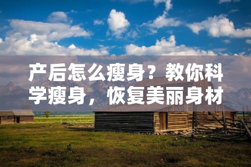 产后怎么瘦身?教你科学瘦身,恢复美丽身材! 产后怎么瘦身?教你科学瘦身,恢复美丽身材!