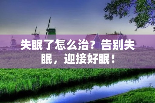 失眠了怎么治？告别失眠，迎接好眠！