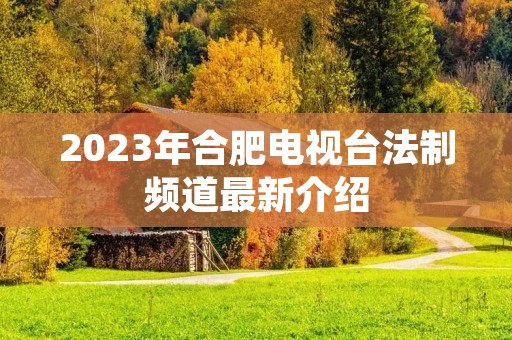 2023年合肥电视台法制频道最新介绍
