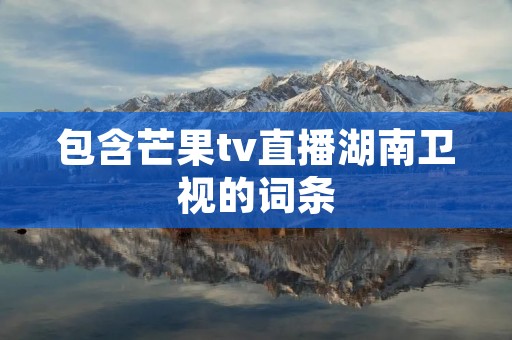 包含芒果tv直播湖南卫视的词条