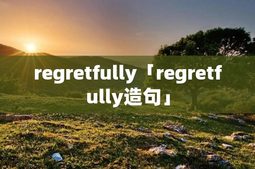 regretfully「regretfully造句」