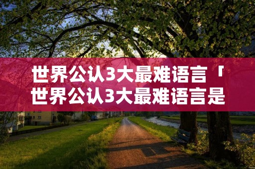 世界公认3大最难语言「世界公认3大最难语言是哪个」 世界公认3大最难语言「世界公认3大最难语言是哪个」
