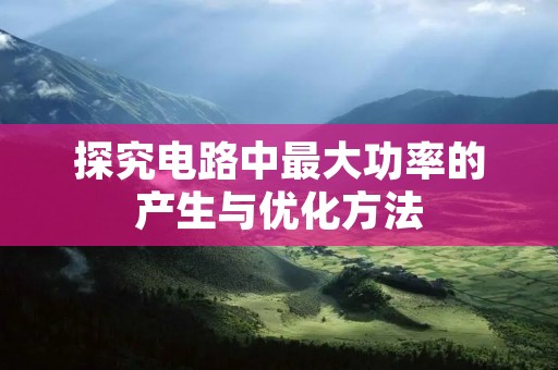 探究电路中最大功率的产生与优化方法