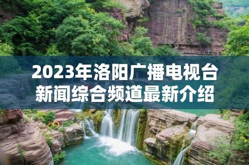 2023年洛阳广播电视台新闻综合频道最新介绍 2023年洛阳广播电视台新闻综合频道最新介绍