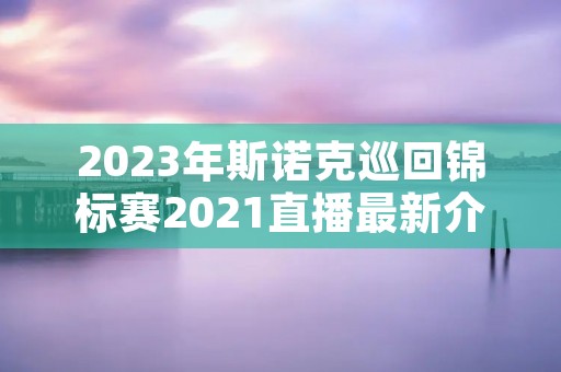 2023年斯诺克巡回锦标赛2021直播最新介绍