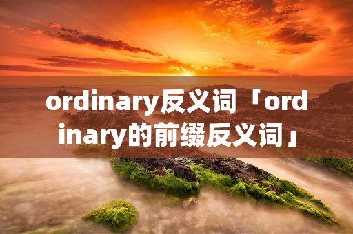 ordinary反义词「ordinary的前缀反义词」 ordinary反义词「ordinary的前缀反义词」