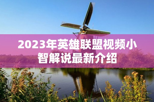 2023年英雄联盟视频小智解说最新介绍 2023年英雄联盟视频小智解说最新介绍