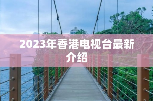 2023年香港电视台最新介绍 2023年香港电视台最新介绍