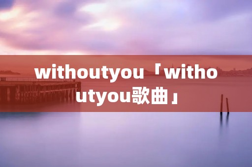 withoutyou「withoutyou歌曲」 withoutyou「withoutyou歌曲」