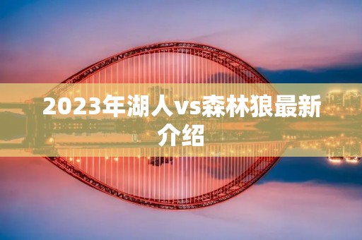 2023年湖人vs森林狼最新介绍 2023年湖人vs森林狼最新介绍
