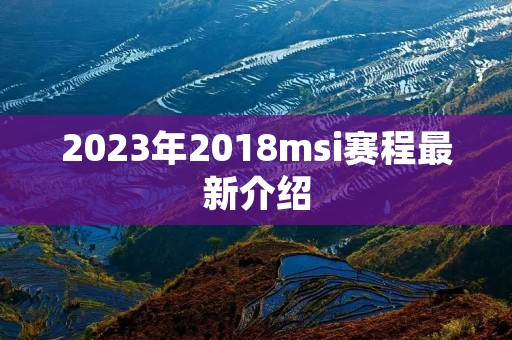 2023年2018msi赛程最新介绍 2023年2018msi赛程最新介绍